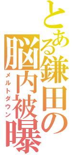 とある鎌田の脳内被曝（メルトダウン）