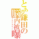 とある鎌田の脳内被曝（メルトダウン）