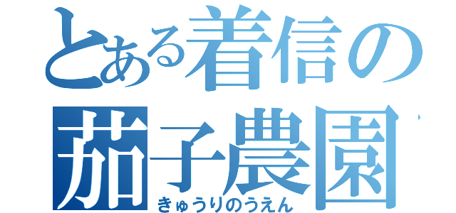 とある着信の茄子農園（きゅうりのうえん）