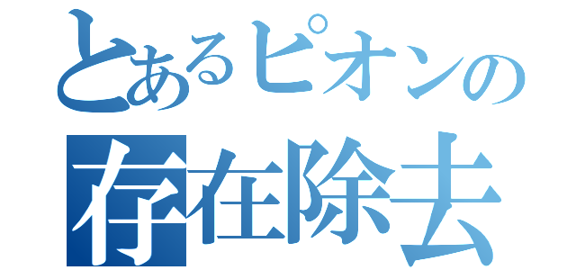 とあるピオンの存在除去（）