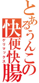 とあるうんこの快便快腸（ゲリマックス）