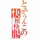 とあるうんこの快便快腸（ゲリマックス）