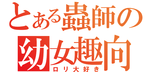 とある蟲師の幼女趣向（ロリ大好き）