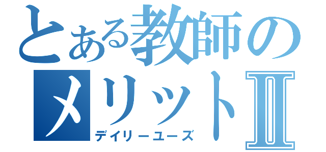 とある教師のメリットⅡ（デイリーユーズ）