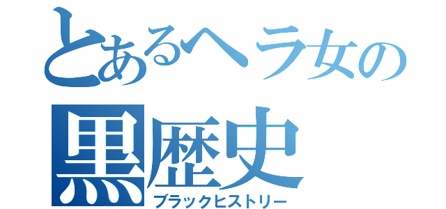 とあるヘラ女の黒歴史（ブラックヒストリー）