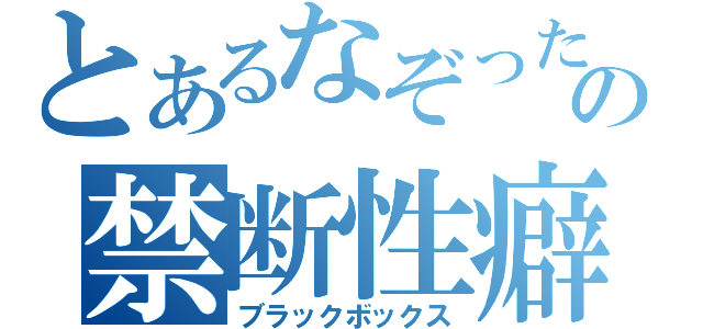 とあるなぞったりの禁断性癖？（ブラックボックス）