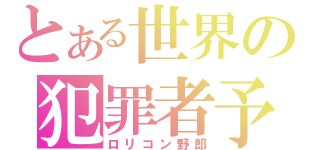 とある世界の犯罪者予備軍共（ロリコン野郎）