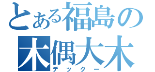 とある福島の木偶大木（デックー）