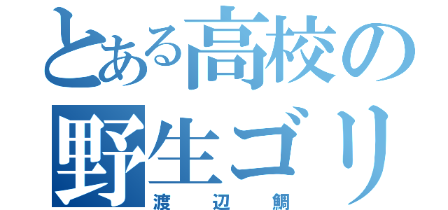 とある高校の野生ゴリラ（渡辺鯛）