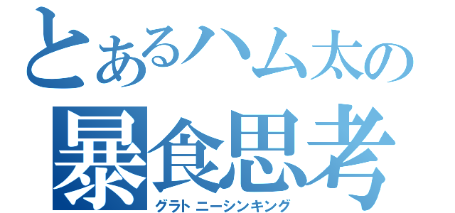 とあるハム太の暴食思考（グラトニーシンキング）