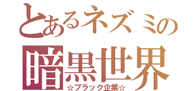 とあるネズミの暗黒世界（☆ブラック企業☆）