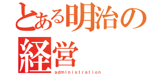 とある明治の経営（ａｄｍｉｎｉｓｔｒａｔｉｏｎ）