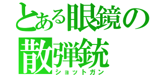 とある眼鏡の散弾銃（ショットガン）