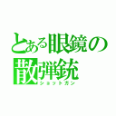 とある眼鏡の散弾銃（ショットガン）