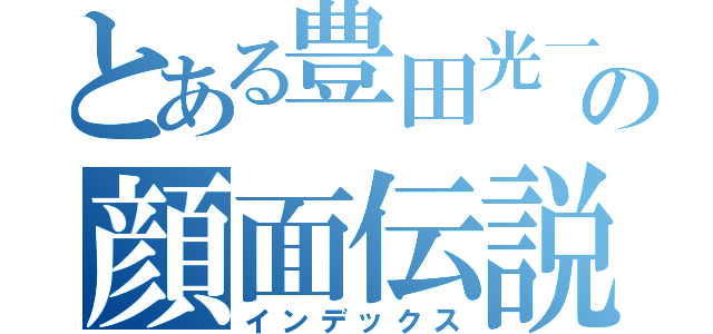 とある豊田光一の顔面伝説（インデックス）