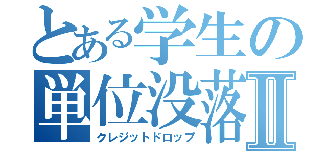 とある学生の単位没落Ⅱ（クレジットドロップ）