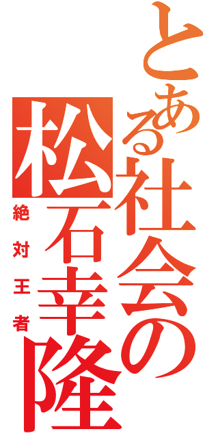 とある社会の松石幸隆（絶対王者）