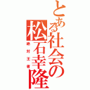 とある社会の松石幸隆（絶対王者）