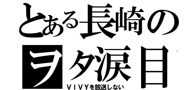 とある長崎のヲタ涙目（ＶＩＶＹを放送しない）