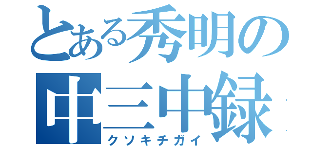 とある秀明の中三中録（クソキチガイ）