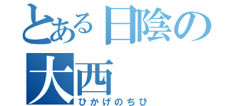 とある日陰の大西（ひかげのちび）