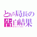 とある局長の告白結果（気にするな！チャンスはある！）