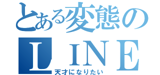 とある変態のＬＩＮＥ放置（天才になりたい）