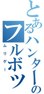 とあるハンターのフルボッコ（ムリゲー）