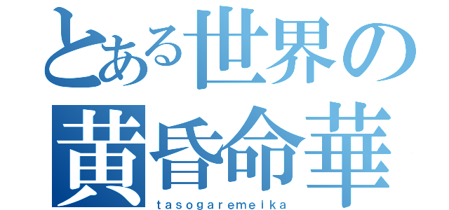 とある世界の黄昏命華（ｔａｓｏｇａｒｅｍｅｉｋａ）