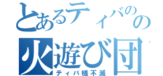 とあるティバの奴隷の火遊び団（ティバ様不滅）