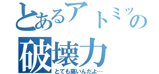 とあるアトミック／／／♡の破壊力（とても痛いんだよ…）