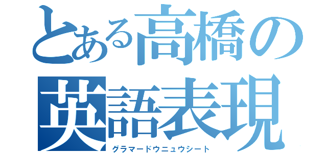 とある高橋の英語表現（グラマードウニュウシート）