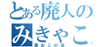 とある廃人のみきゃこ（激おこの会）