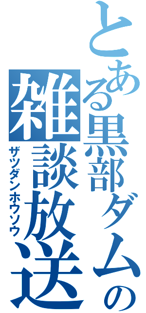 とある黒部ダムの雑談放送（ザツダンホウソウ）