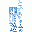 とある黒部ダムの雑談放送（ザツダンホウソウ）