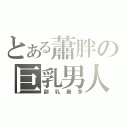 とある蕭胖の巨乳男人（副乳最多）