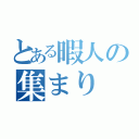 とある暇人の集まり（）