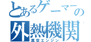 とあるゲーマーの外熱機関（真空エンジン）