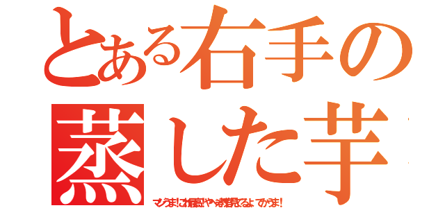 とある右手の蒸した芋（マジうま！これ最高！やべぇ教官見てるよ、てかうま！）