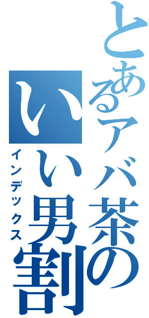 とあるアバ茶のいい男割り（インデックス）