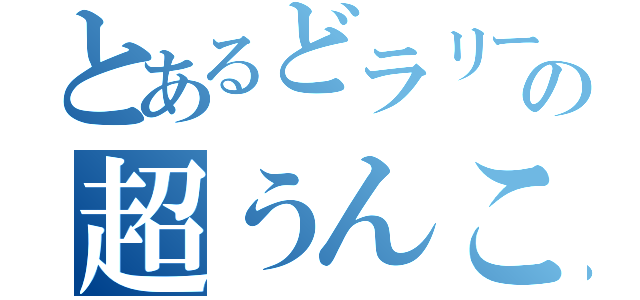 とあるどラリーの超うんこさん（）