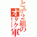 とある２組のオタク軍団（必然じゃないかな？）