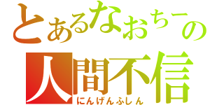 とあるなおちーの人間不信（にんげんふしん）