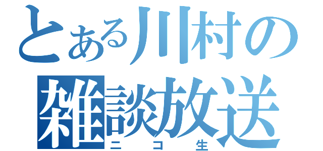 とある川村の雑談放送（ニコ生）