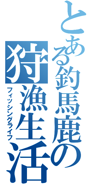 とある釣馬鹿の狩漁生活（フィッシングライフ）