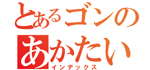 とあるゴンのあかたいつ（インデックス）