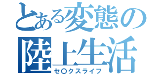 とある変態の陸上生活（セ〇クスライフ）