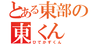 とある東部の東くん（ひでかずくん）