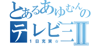 とあるあゆむんのテレビ三昧Ⅱ（１日充実☆）