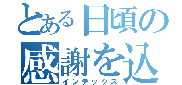 とある日頃の感謝を込めて（インデックス）